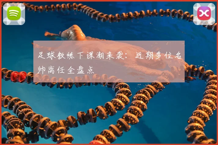 足球教练下课潮来袭：近期多位名帅离任全盘点