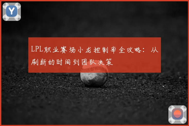 LPL职业赛场小龙控制率全攻略：从刷新的时间到团队决策