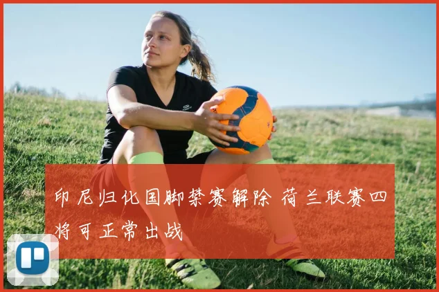 印尼归化国脚禁赛解除 荷兰联赛四将可正常出战