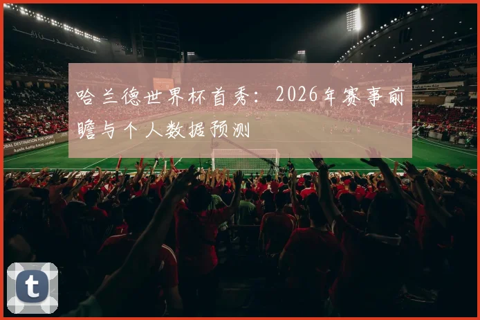 哈兰德世界杯首秀:2026年赛事前瞻与个人数据预测