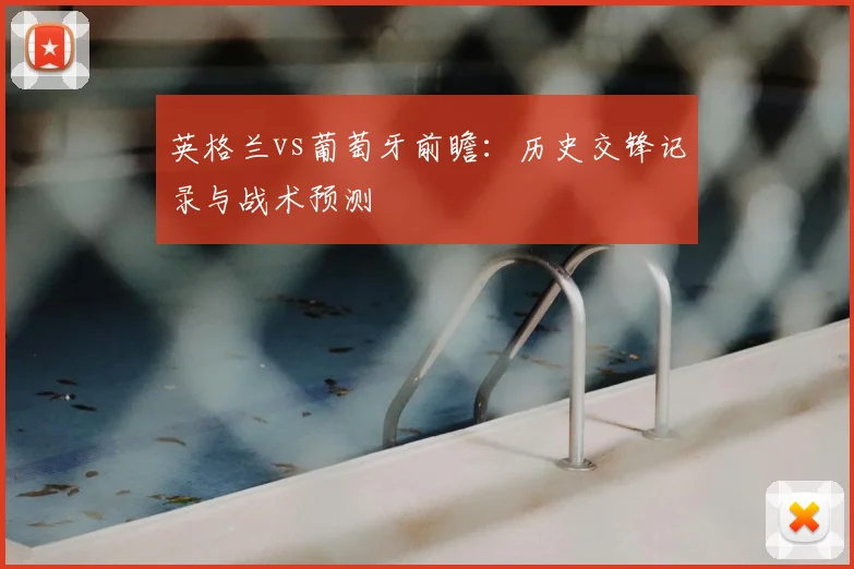 英格兰vs葡萄牙前瞻：历史交锋记录与战术预测