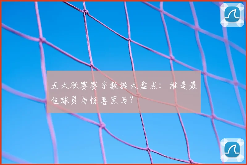 五大联赛赛季数据大盘点：谁是最佳球员与惊喜黑马？
