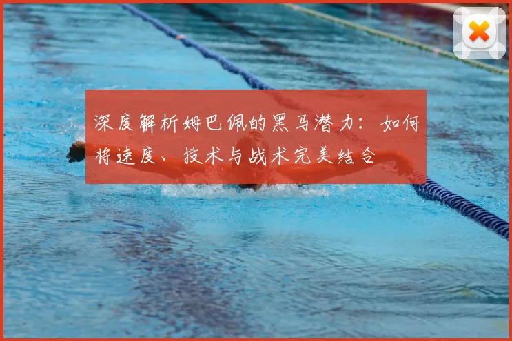 深度解析姆巴佩的黑马潜力:如何将速度、技术与战术完美结合