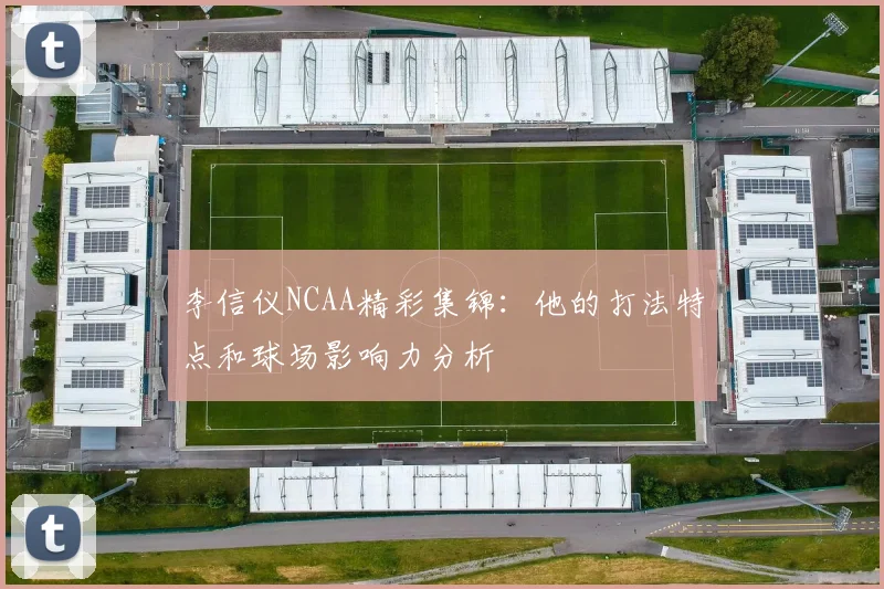 李信仪NCAA精彩集锦：他的打法特点和球场影响力分析