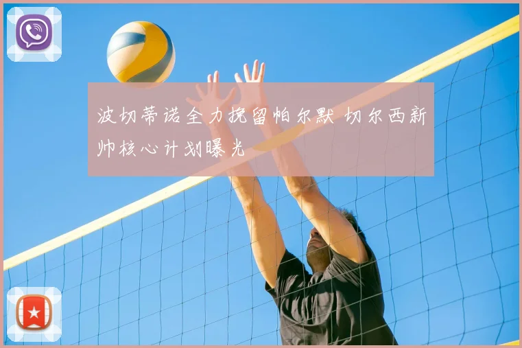 波切蒂诺全力挽留帕尔默 切尔西新帅核心计划曝光