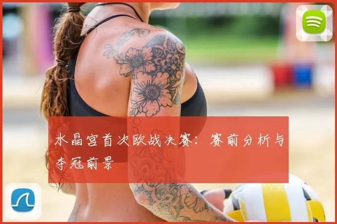 水晶宫首次欧战决赛：赛前分析与夺冠前景