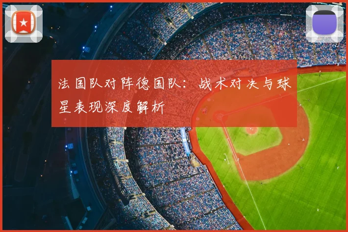 法国队对阵德国队：战术对决与球星表现深度解析