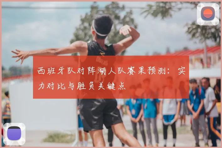 西班牙队对阵湖人队赛果预测：实力对比与胜负关键点