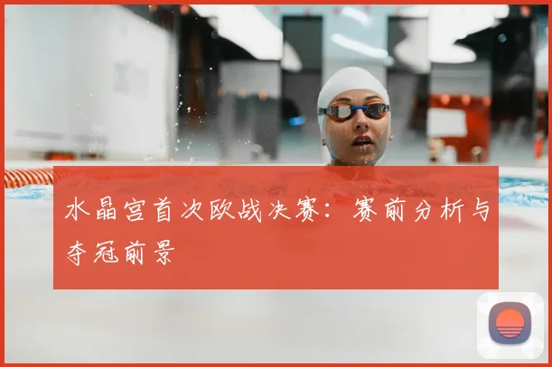 水晶宫首次欧战决赛：赛前分析与夺冠前景