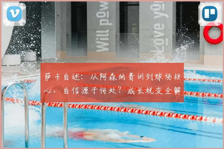 萨卡自述：从阿森纳青训到球场核心，自信源于何处？成长蜕变全解析