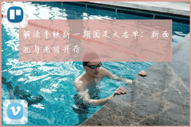 解读李铁新一期国足大名单:新面孔与老将并存