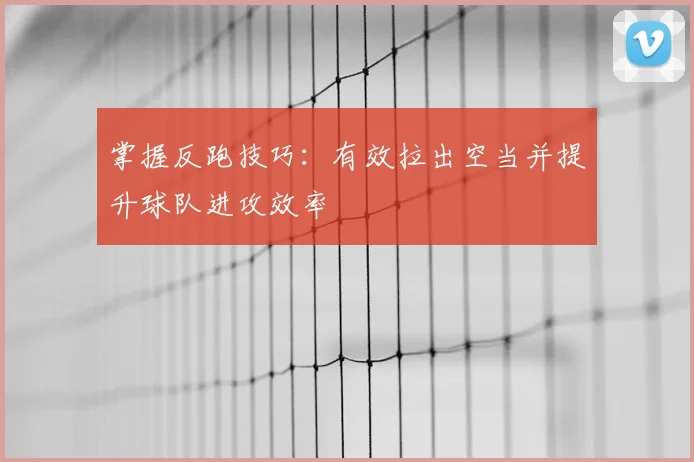 掌握反跑技巧：有效拉出空当并提升球队进攻效率