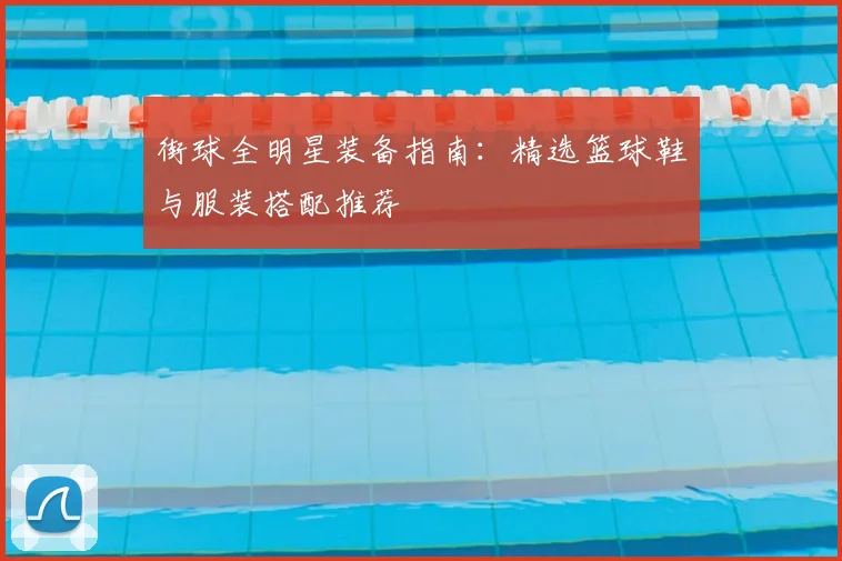 街球全明星装备指南：精选篮球鞋与服装搭配推荐