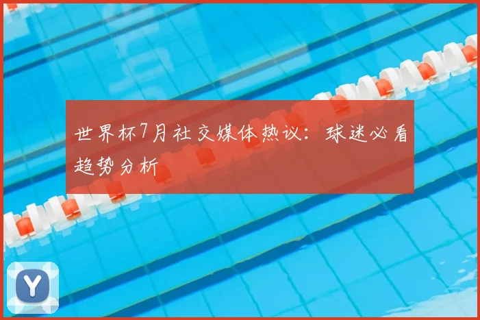 世界杯7月社交媒体热议:球迷必看趋势分析