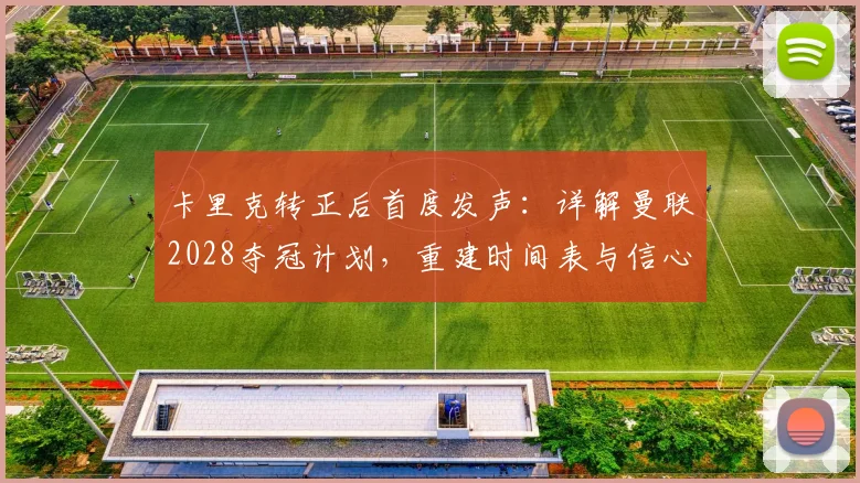 卡里克转正后首度发声:详解曼联2028夺冠计划,重建时间表与信心来源