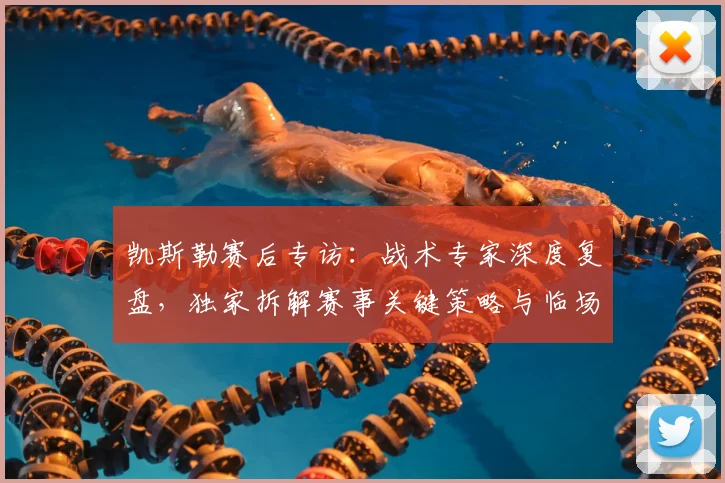 凯斯勒赛后专访：战术专家深度复盘，独家拆解赛事关键策略与临场调整