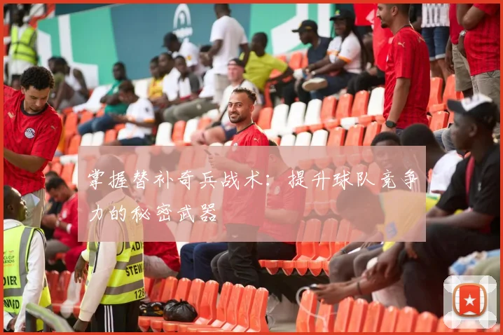 掌握替补奇兵战术:提升球队竞争力的秘密武器