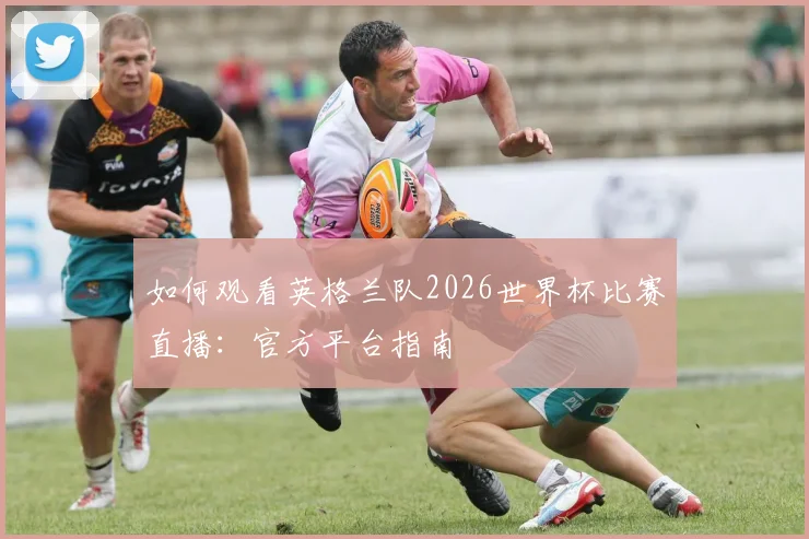 如何观看英格兰队2026世界杯比赛直播：官方平台指南