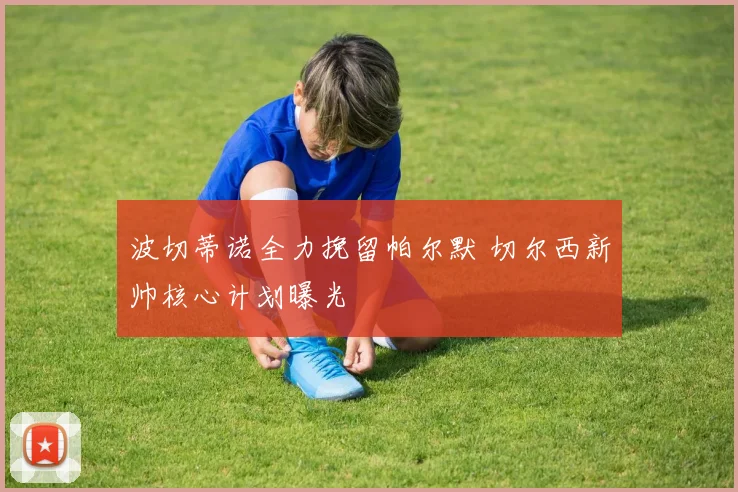 波切蒂诺全力挽留帕尔默 切尔西新帅核心计划曝光