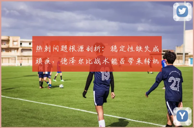热刺问题根源剖析:稳定性缺失成顽疾,德泽尔比战术能否带来转机?