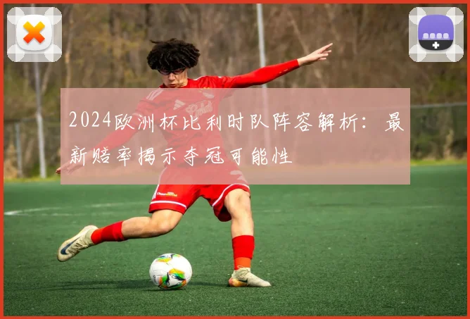 2024欧洲杯比利时队阵容解析:最新赔率揭示夺冠可能性