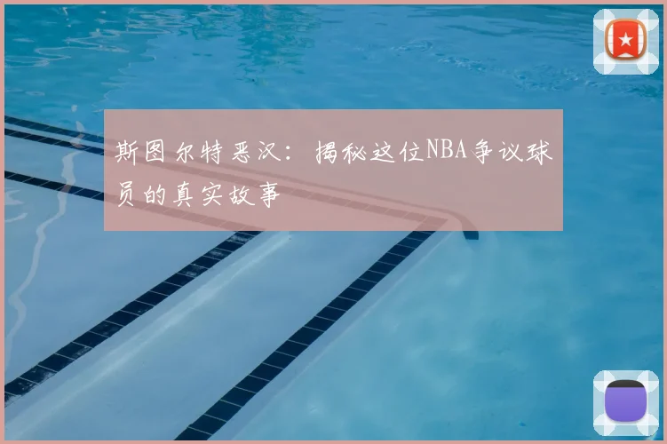 斯图尔特恶汉：揭秘这位NBA争议球员的真实故事