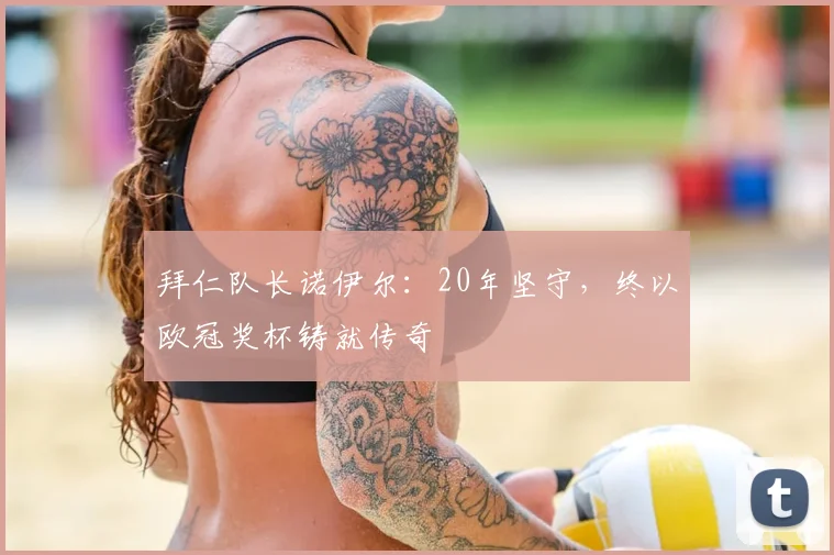 拜仁队长诺伊尔:20年坚守,终以欧冠奖杯铸就传奇