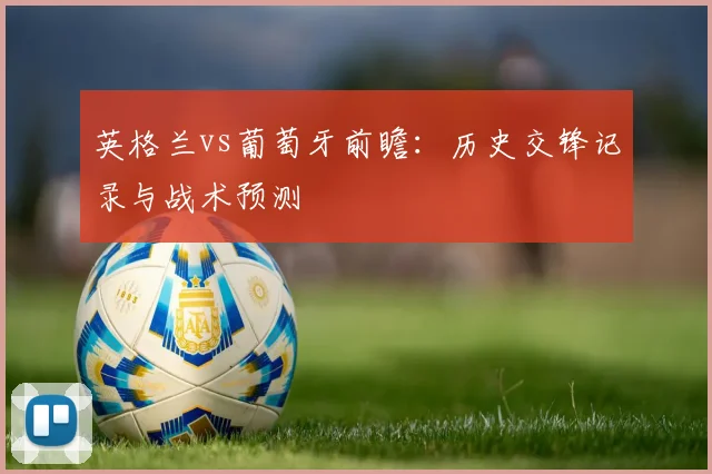 英格兰vs葡萄牙前瞻：历史交锋记录与战术预测