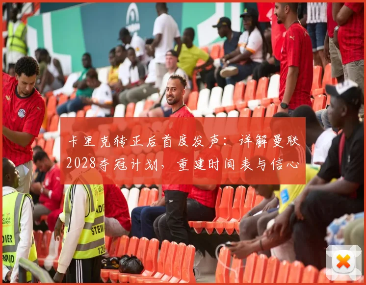 卡里克转正后首度发声:详解曼联2028夺冠计划,重建时间表与信心来源