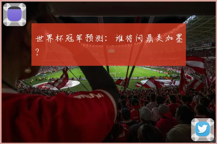 世界杯冠军预测：谁将问鼎美加墨？