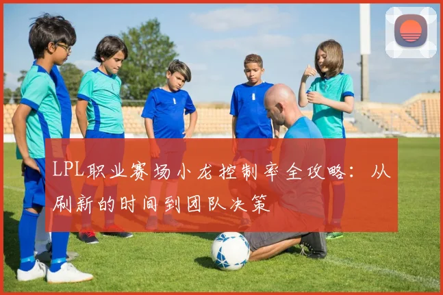 LPL职业赛场小龙控制率全攻略：从刷新的时间到团队决策