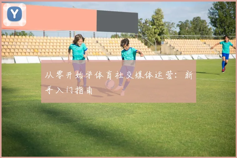 从零开始学体育社交媒体运营：新手入门指南