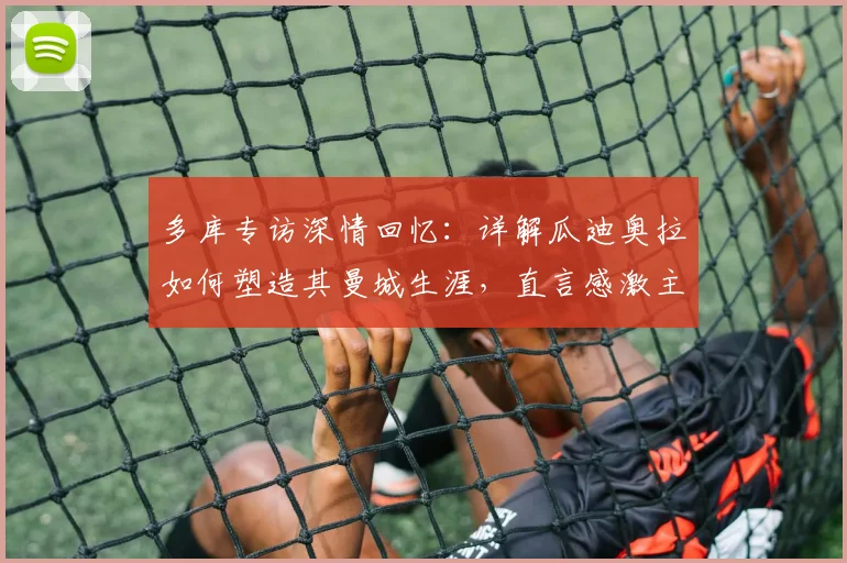 多库专访深情回忆:详解瓜迪奥拉如何塑造其曼城生涯,直言感激主帅给予的宝贵成长机会
