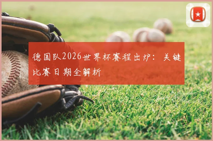 德国队2026世界杯赛程出炉：关键比赛日期全解析