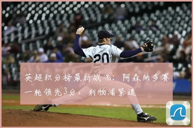 英超积分榜最新战况:阿森纳多赛一轮领先3分,利物浦紧追