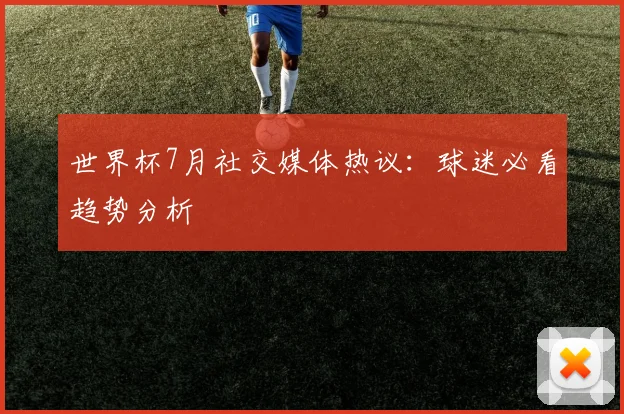 世界杯7月社交媒体热议:球迷必看趋势分析