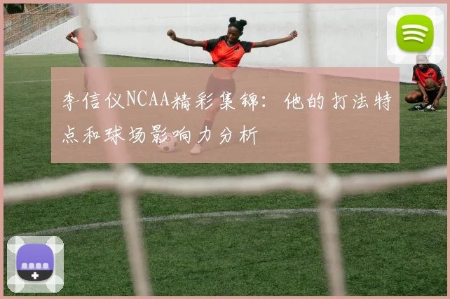 李信仪NCAA精彩集锦：他的打法特点和球场影响力分析