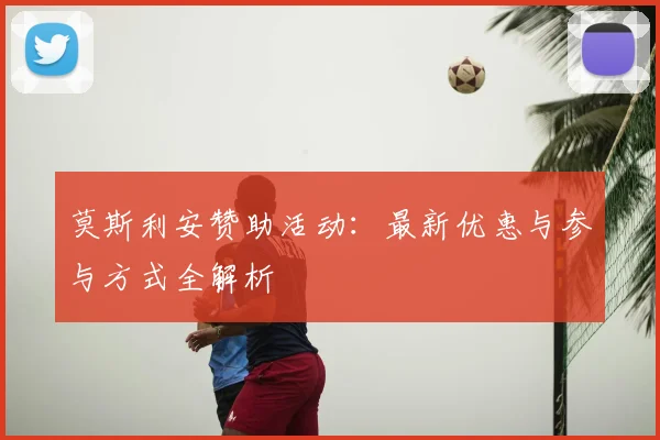 莫斯利安赞助活动:最新优惠与参与方式全解析