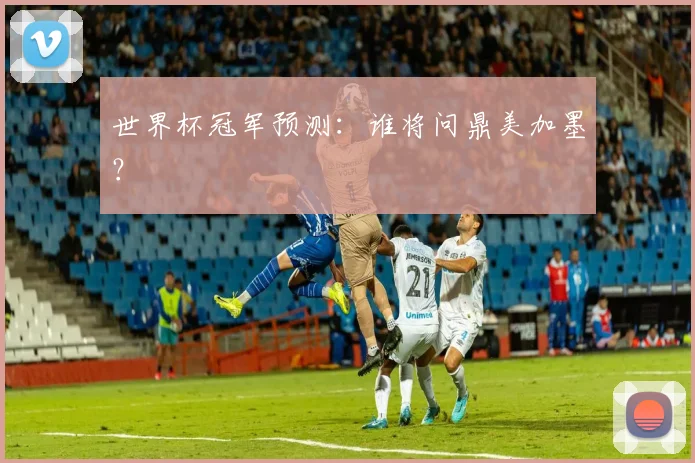 世界杯冠军预测:谁将问鼎美加墨?