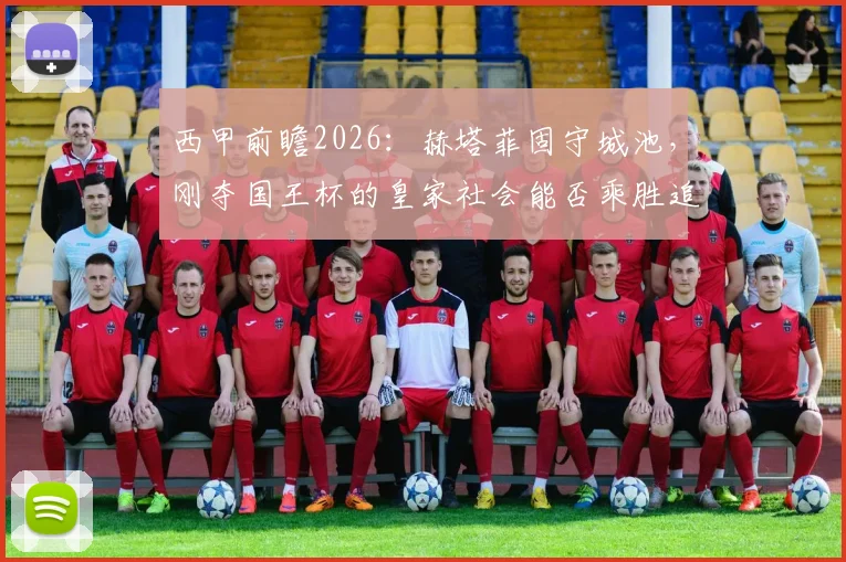 西甲前瞻2026:赫塔菲固守城池,刚夺国王杯的皇家社会能否乘胜追击?看看这场比赛的关键看点